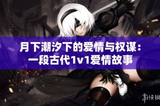月下潮汐下的爱情与权谋：一段古代1v1爱情故事