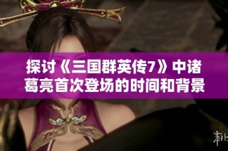 探讨《三国群英传7》中诸葛亮首次登场的时间和背景分析