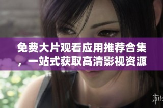 免费大片观看应用推荐合集，一站式获取高清影视资源