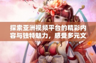 探索亚洲视频平台的精彩内容与独特魅力，感受多元文化的视觉盛宴