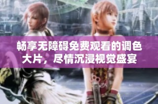 畅享无障碍免费观看的调色大片，尽情沉浸视觉盛宴