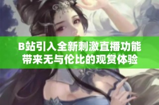 B站引入全新刺激直播功能带来无与伦比的观赏体验