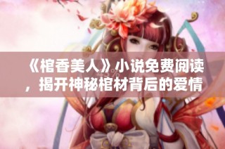 《棺香美人》小说免费阅读，揭开神秘棺材背后的爱情与阴谋