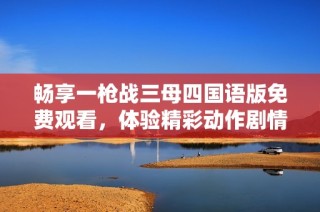 畅享一枪战三母四国语版免费观看，体验精彩动作剧情的刺激之旅
