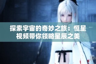 探索宇宙的奇妙之旅：恒星视频带你领略星辰之美