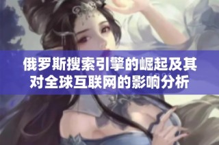 俄罗斯搜索引擎的崛起及其对全球互联网的影响分析