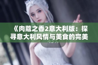 《肉蔻之香2意大利版：探寻意大利风情与美食的完美结合》