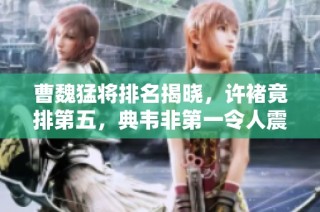 曹魏猛将排名揭晓，许褚竟排第五，典韦非第一令人震惊!