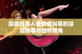 探索日本人妻情感纠葛的深层故事与独特视角