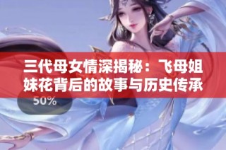 三代母女情深揭秘：飞母姐妹花背后的故事与历史传承