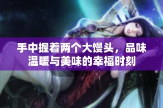 手中握着两个大馒头，品味温暖与美味的幸福时刻