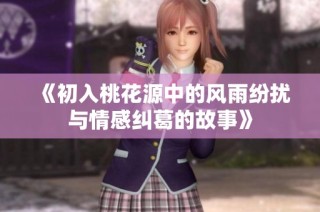 《初入桃花源中的风雨纷扰与情感纠葛的故事》