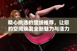 精心挑选的壁纸推荐，让您的空间焕发全新魅力与活力