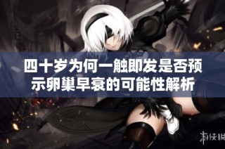 四十岁为何一触即发是否预示卵巢早衰的可能性解析
