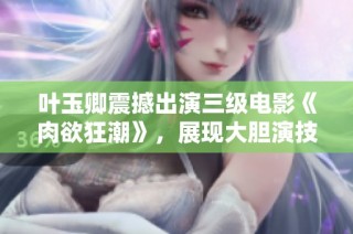 叶玉卿震撼出演三级电影《肉欲狂潮》，展现大胆演技与无畏魅力