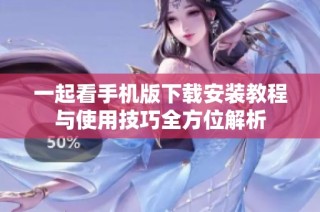 一起看手机版下载安装教程与使用技巧全方位解析