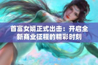 首富女婿正式出击：开启全新商业征程的精彩时刻