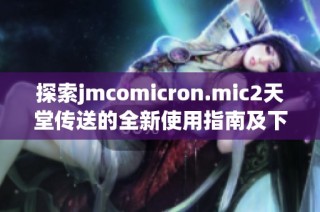 探索jmcomicron.mic2天堂传送的全新使用指南及下载方式分享