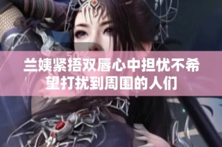 兰姨紧捂双唇心中担忧不希望打扰到周围的人们