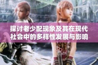 探讨老少配现象及其在现代社会中的多样性发展与影响分析