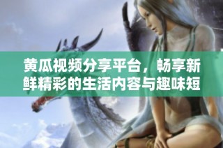黄瓜视频分享平台，畅享新鲜精彩的生活内容与趣味短片