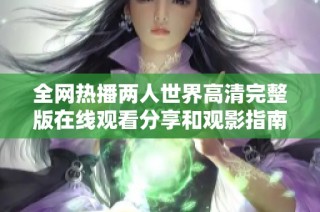 全网热播两人世界高清完整版在线观看分享和观影指南