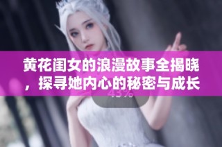 黄花闺女的浪漫故事全揭晓，探寻她内心的秘密与成长历程