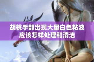 胡桃手部出现大量白色粘液应该怎样处理和清洁