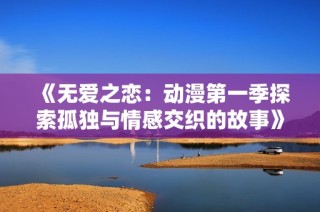 《无爱之恋：动漫第一季探索孤独与情感交织的故事》