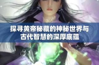 探寻黄帝秘藏的神秘世界与古代智慧的深厚底蕴
