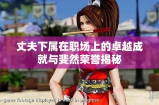 丈夫下属在职场上的卓越成就与斐然荣誉揭秘