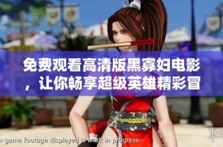 免费观看高清版黑寡妇电影，让你畅享超级英雄精彩冒险故事