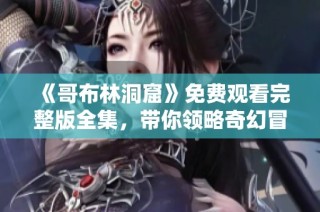《哥布林洞窟》免费观看完整版全集，带你领略奇幻冒险之旅