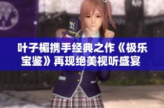 叶子楣携手经典之作《极乐宝鉴》再现绝美视听盛宴 