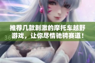 推荐几款刺激的摩托车越野游戏，让你尽情驰骋赛道！