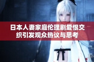 日本人妻家庭伦理剧爱恨交织引发观众热议与思考