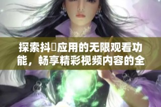 探索抖抈应用的无限观看功能，畅享精彩视频内容的全新体验