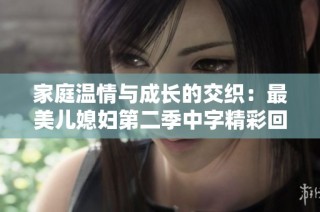 家庭温情与成长的交织：最美儿媳妇第二季中字精彩回顾