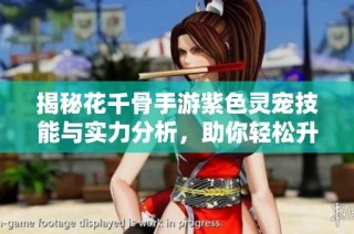 揭秘花千骨手游紫色灵宠技能与实力分析，助你轻松升级！