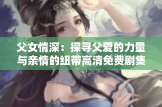 父女情深：探寻父爱的力量与亲情的纽带高清免费剧集解析