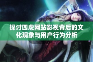 探讨四虎网站影视背后的文化现象与用户行为分析