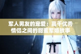 军人男友的宠爱：高干优秀情侣之间的甜蜜军婚故事