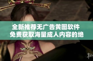 全新推荐无广告黄图软件 免费获取海量成人内容的绝佳选择