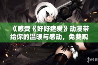 《感受《好好疼爱》动漫带给你的温暖与感动，免费观看尽在这里》