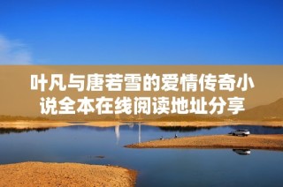 叶凡与唐若雪的爱情传奇小说全本在线阅读地址分享
