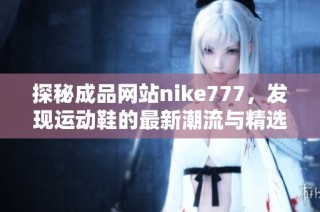 探秘成品网站nike777，发现运动鞋的最新潮流与精选推荐