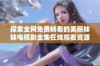 探索全网免费畅看的美丽妹妹电视剧全集在线观看资源推荐