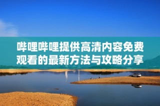 哔哩哔哩提供高清内容免费观看的最新方法与攻略分享