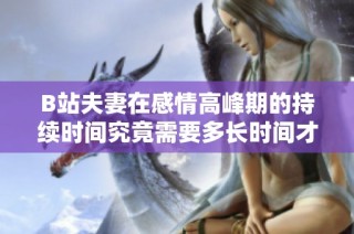 B站夫妻在感情高峰期的持续时间究竟需要多长时间才能达到