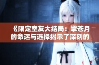 《限定室友大结局：擎苍月的命运与选择揭示了深刻的人性住处》